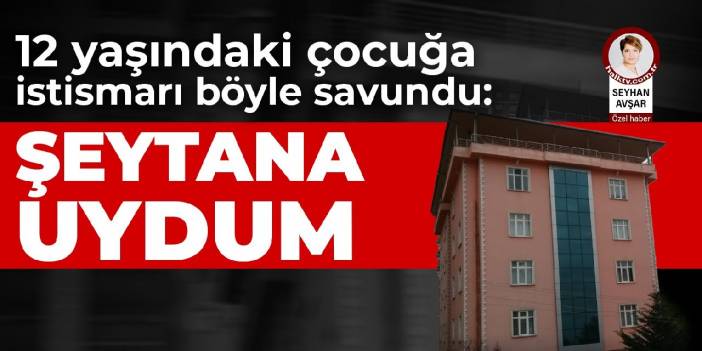 12 yaşındaki çocuğa istismarı böyle savundu: Şeytana uydum