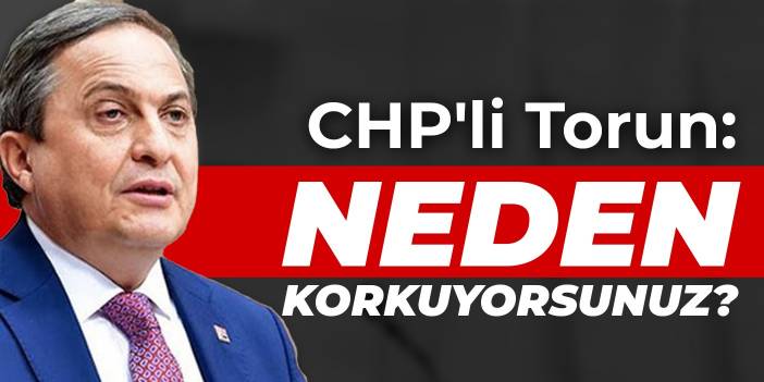 CHP'li Torun: Neden korkuyorsunuz?