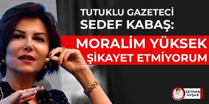 Tutuklu gazeteci Sedef Kabaş: Şikayet etmiyorum, moralim yüksek