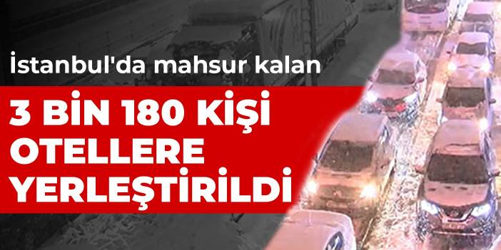 İstanbul'da mahsur kalan 3 bin 180 kişi otellere yerleştirildi