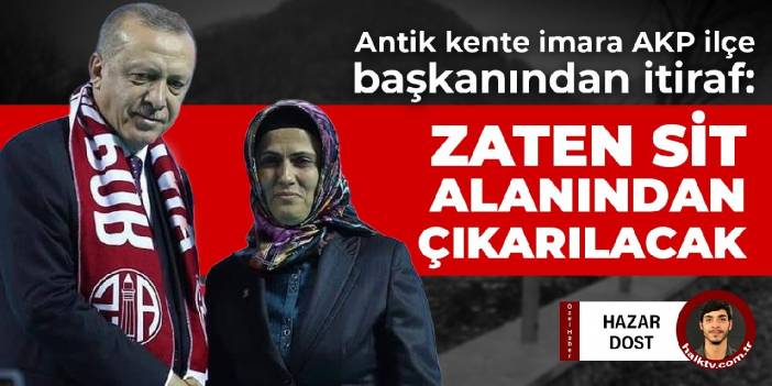 Antik kente imara AKP ilçe başkanından itiraf: Zaten sit alanından çıkarılacak