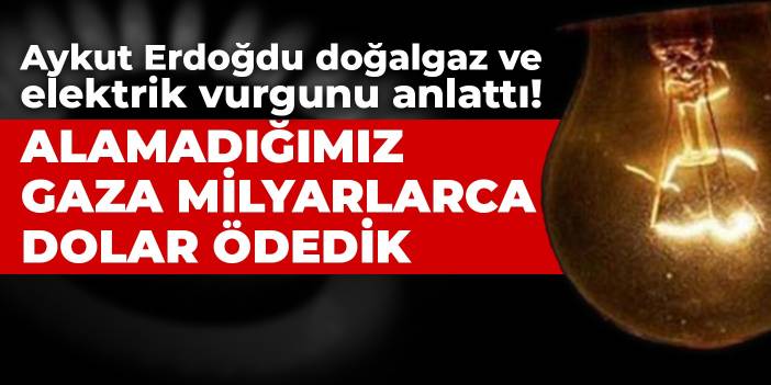 Aykut Erdoğdu doğalgaz ve elektrik vurgunu anlattı! Alamadığımız gaza milyarlarca dolar ödedik