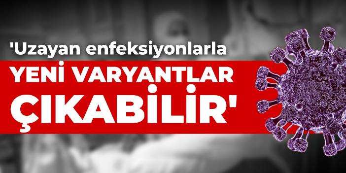 'Uzayan enfeksiyonlarla yeni varyantlar çıkabilir'