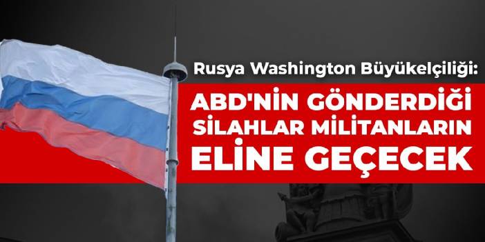 Rusya Washington Büyükelçiliği: ABD'nin gönderdiği silahlar militanların eline geçecek