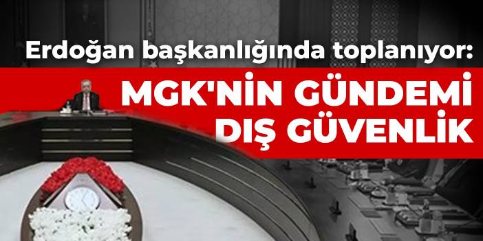 Erdoğan başkanlığında toplanıyor: MGK'nin gündemi dış güvenlik