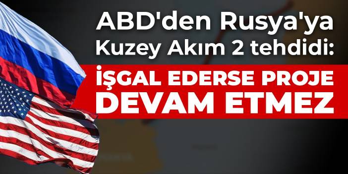 ABD'den Rusya'ya Kuzey Akım 2 tehdidi: İşgal ederse proje devam etmez