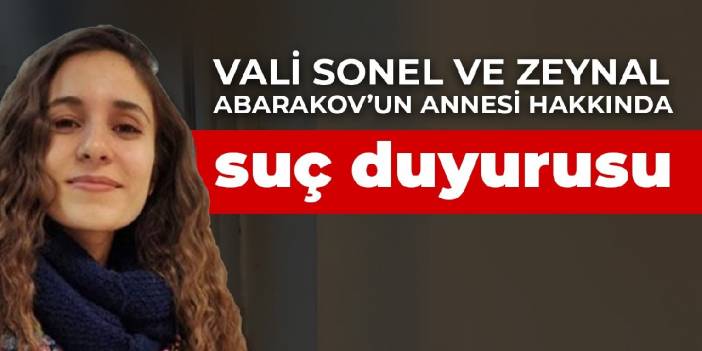 Vali Sonel ve Zeynal Abarakov’un annesi hakkında suç duyurusu