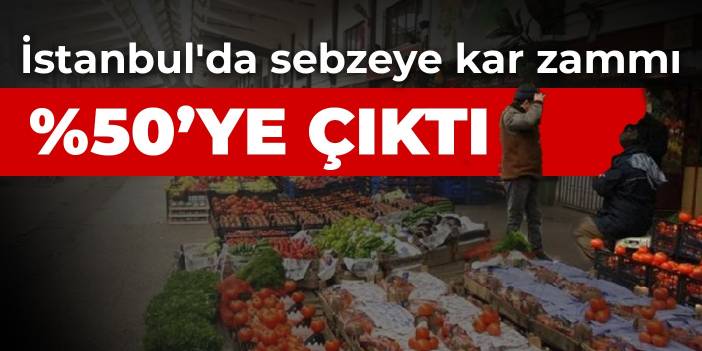 İstanbul'da sebzeye kar zammı %50'ye çıktı