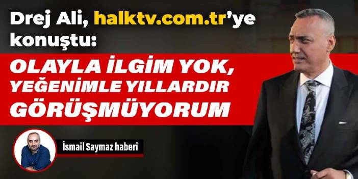 Drej Ali, halktv.com.tr'ye konuştu: Olayla ilgim yok, yeğenimle yıllardır görüşmüyorum