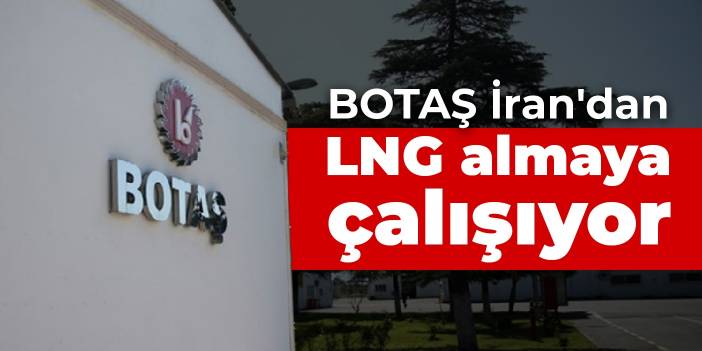 BOTAŞ İran'dan LNG almaya çalışıyor