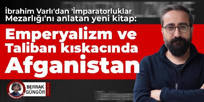 İbrahim Varlı'dan 'İmparatorluklar Mezarlığı'nı anlatan yeni kitap: Emperyalizm ve Taliban kıskacında Afganistan