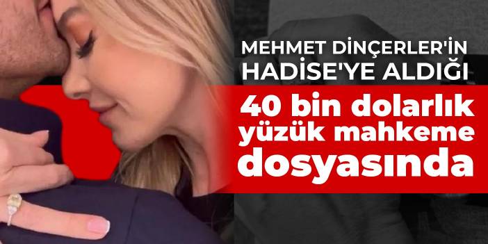 Mehmet Dinçerler'in Hadise'ye aldığı 40 bin dolarlık yüzük mahkeme dosyasında