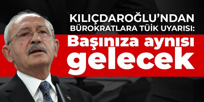 Kılıçdaroğlu'ndan bürokratlara TÜİK uyarısı: Başınıza aynısı gelecek