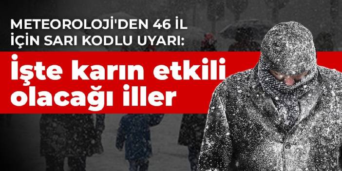 Meteoroloji'den 46 il için sarı kodlu uyarı: İşte karın etkili olacağı iller