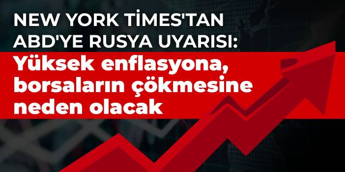 New York Times'tan ABD'ye Rusya uyarısı: Yüksek enflasyona, borsaların çökmesine neden olacak