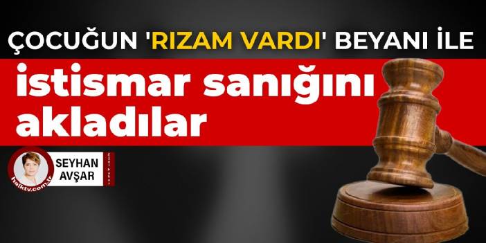 Çocuğun 'rızam vardı' beyanı ile istismar sanığını akladılar