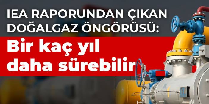 IEA raporundan çıkan doğalgaz öngörüsü: Bir kaç yıl daha sürebilir