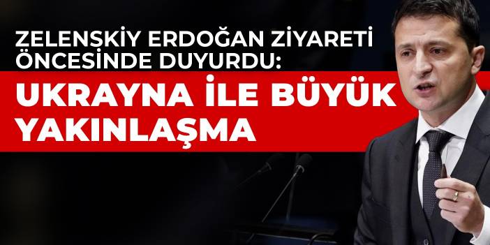 Zelenskiy Erdoğan ziyareti öncesinde duyurdu: Ukrayna ile büyük yakınlaşma