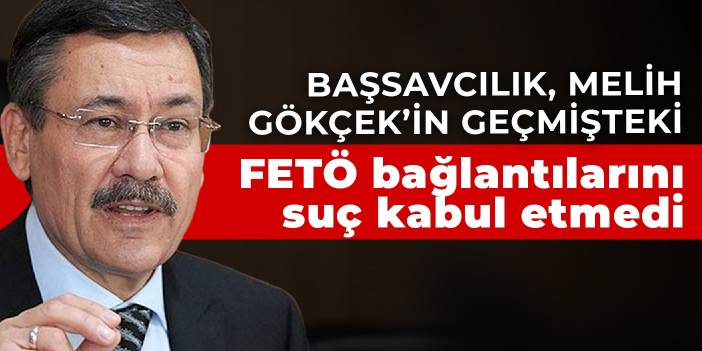 Başsavcılık, Melih Gökçek’in geçmişteki FETÖ bağlantılarını suç kabul etmedi