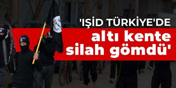 'IŞİD Türkiye'de altı kente silah gömdü'