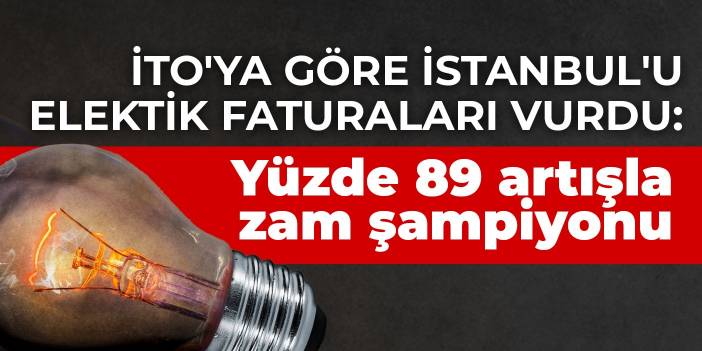 İTO'ya göre İstanbul'u elektik faturaları vurdu: Yüzde 89 artışla zam şampiyonu