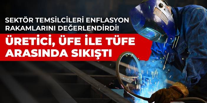 Sektör temsilcileri enflasyon rakamlarını değerlendirdi! Üretici, ÜFE ile TÜFE arasında sıkıştı