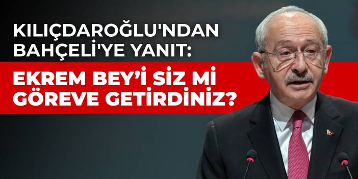 Kılıçdaroğlu'ndan Bahçeli'ye yanıt: Ekrem Bey’i siz mi göreve getirdiniz?