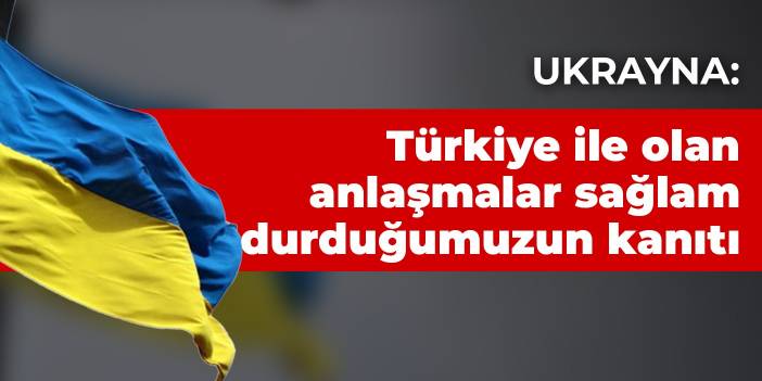 Ukrayna: Türkiye ile olan anlaşmalar sağlam durduğumuzun kanıtı