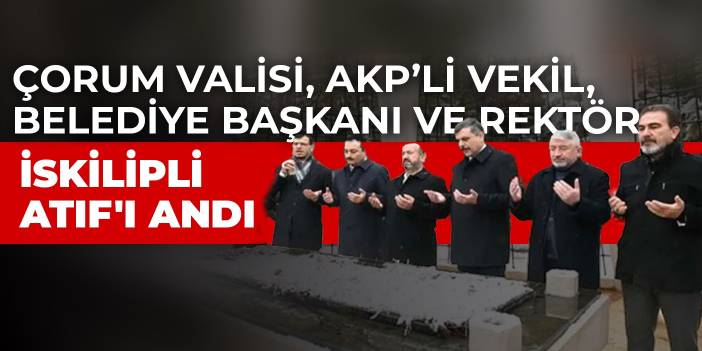 Çorum Valisi, AKP’li vekil, belediye başkanı ve rektör İskilipli Atıf'ı andı