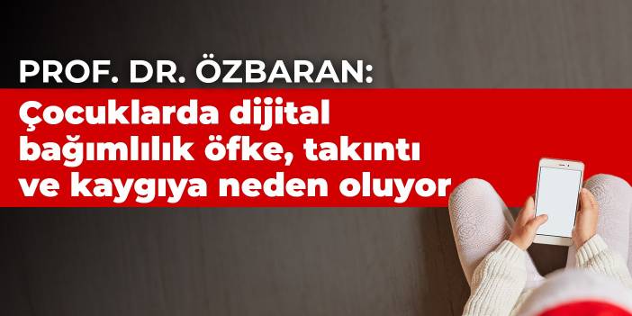 Prof. Dr. Özbaran: Çocuklarda dijital bağımlılık öfke, takıntı ve kaygıya neden oluyor