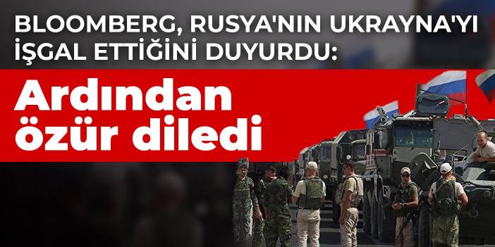 Bloomberg, Rusya'nın Ukrayna'yı işgal ettiğini duyurdu: Ardından özür diledi