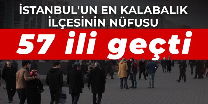 İstanbul'un en kalabalık ilçesinin nüfusu 57 ili geçti