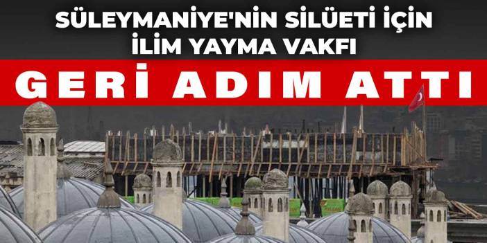 Süleymaniye'nin silüeti için İlim Yayma Vakfı geri adım attı