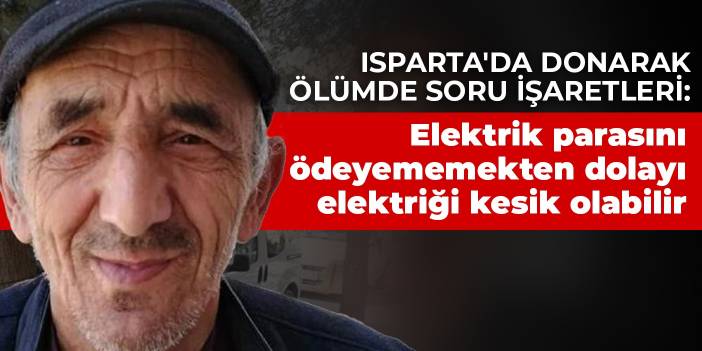 Isparta'da donarak ölümde soru işaretleri: Elektrik parasını ödeyememekten dolayı elektriği kesik olabilir