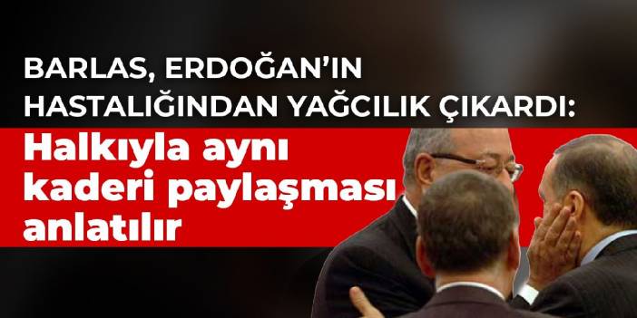 Barlas, Erdoğan’ın hastalığından yağcılık çıkardı: Halkıyla aynı kaderi paylaşması anlatılır