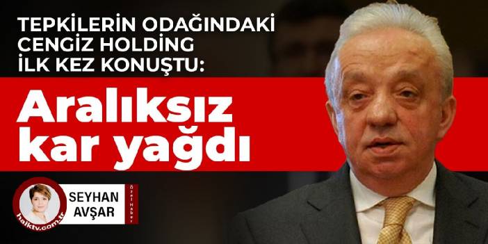 Tepkilerin odağındaki Cengiz Holding ilk kez konuştu: Aralıksız kar yağdı