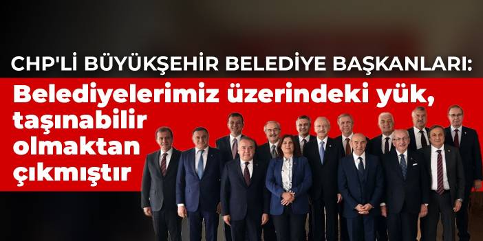 CHP'li büyükşehir belediye başkanları: Belediyelerimiz üzerindeki yük, taşınabilir olmaktan çıkmıştır