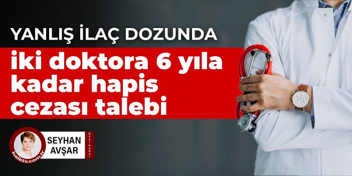 Yanlış ilaç dozunda mütalaa verildi: İki doktora 6 yıla kadar hapis cezası talebi