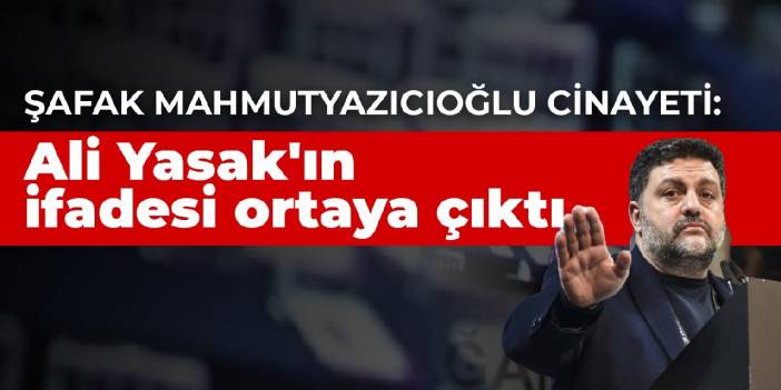 Şafak Mahmutyazıcıoğlu cinayeti: Ali Yasak'ın ifadesi ortaya çıktı