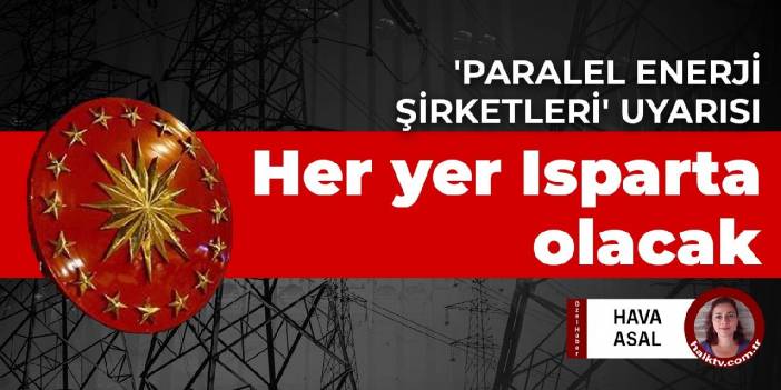 Uzman izimden 'paralel enerji şirketleri' uyarısı: Her yer Isparta olacak