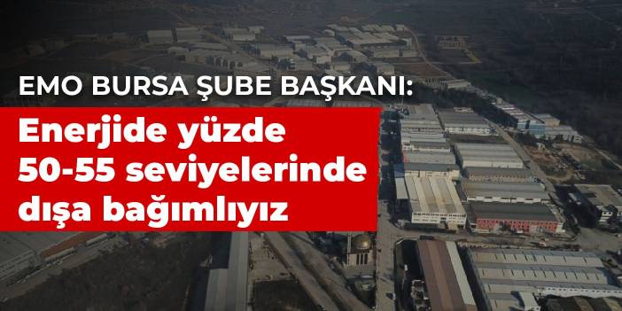 EMO Bursa Şube Başkanı: Enerjide yüzde 50- 55 seviyelerinde dışa bağımlıyız