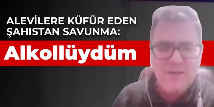 Alevilere küfür eden şahıstan savunma: Alkollüydüm