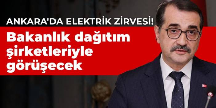 Ankara'da elektrik zirvesi! Bakanlık dağıtım şirketleriyle görüşecek