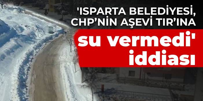 'Isparta Belediyesi, CHP’nin aşevi TIR’ına su vermedi' iddiası