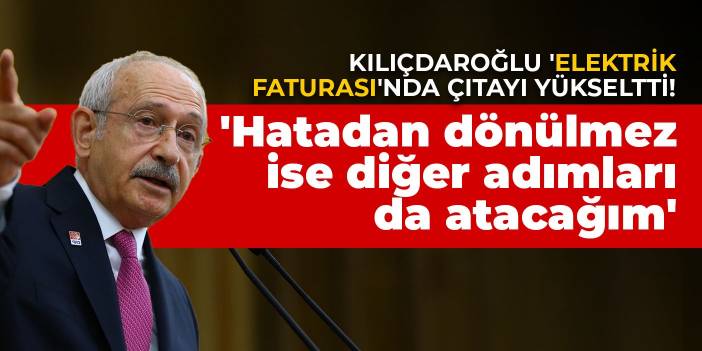 Kılıçdaroğlu 'elektrik faturası'nda çıtayı yükseltti! 'Hatadan dönülmez ise diğer adımları da atacağım'