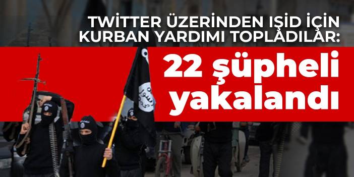 Twitter üzerinden IŞİD için kurban yardımı topladılar: 22 şüpheli yakalandı