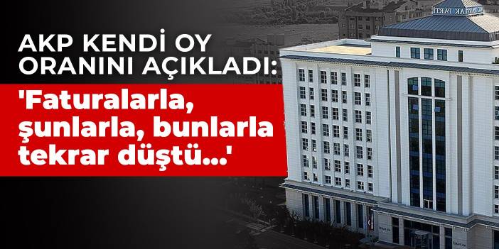 AKP kendi oy oranını açıkladı: 'Faturalarla, şunlarla, bunlarla tekrar düştü...'