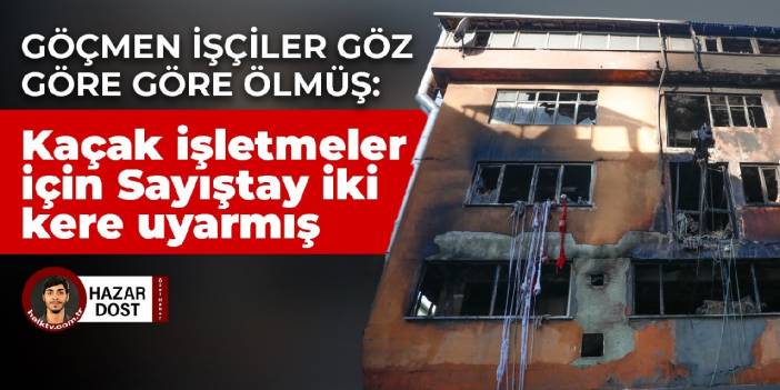 Göçmen işçiler göz göre göre ölmüş: Kaçak işletmeler için Sayıştay iki kere uyarmış