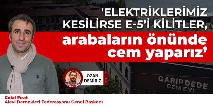 Alevi Dernekleri Federasyonu Başkanı Celal Fırat: Elektriklerimiz kesilirse E-5'i kilitler, arabaların önünde cem yaparız