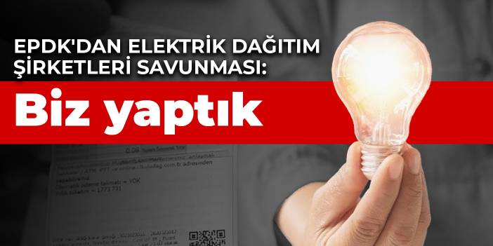 EPDK'dan elektrik dağıtım şirketleri savunması: Biz yaptık